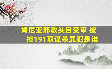 肯尼亚邪教头目受审 被控191项谋杀罪犯是谁